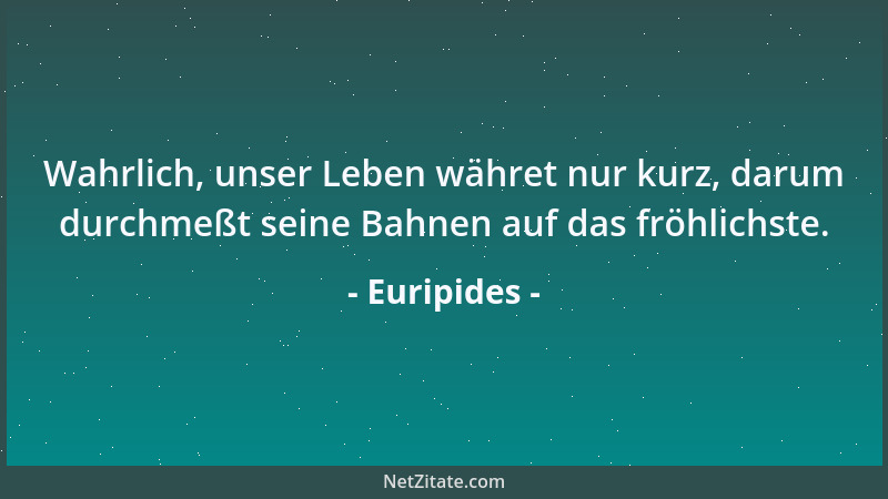 Euripides - Wahrlich, unser Leben währet nur kurz, darum durchmeßt seine Bahnen auf das fröhlichste....