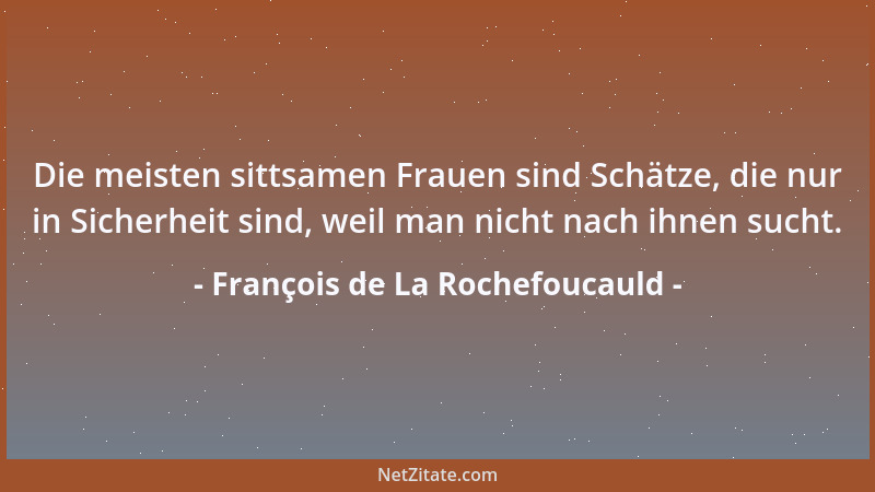François de La Rochefoucauld - Die meisten sittsamen Frauen sind Schätze, die nur in Sicherheit sind, weil man nicht nach i...