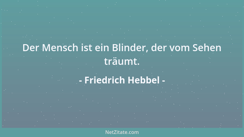 Friedrich Hebbel - Der Mensch ist ein Blinder, der vom Sehen träumt....