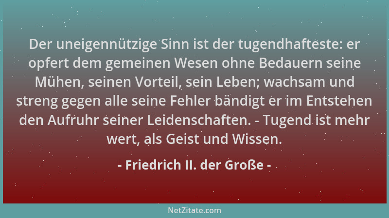 Friedrich II. der Große - Der uneigennützige Sinn ist der tugendhafteste: er opfert dem gemeinen Wesen ohne Bedauern seine...