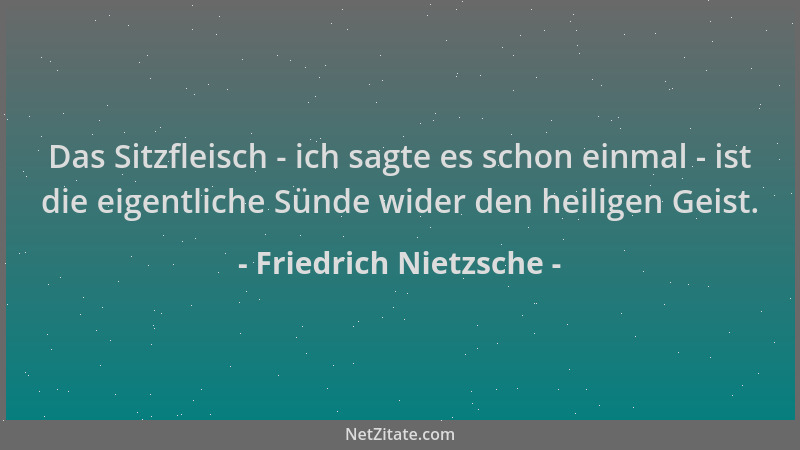 Friedrich Nietzsche - Das Sitzfleisch - ich sagte es schon einmal - ist die eigentliche Sünde wider den heiligen Geist....
