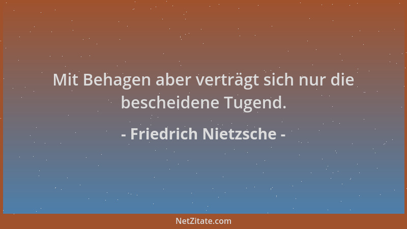 Friedrich Nietzsche - Mit Behagen aber verträgt sich nur die bescheidene Tugend....