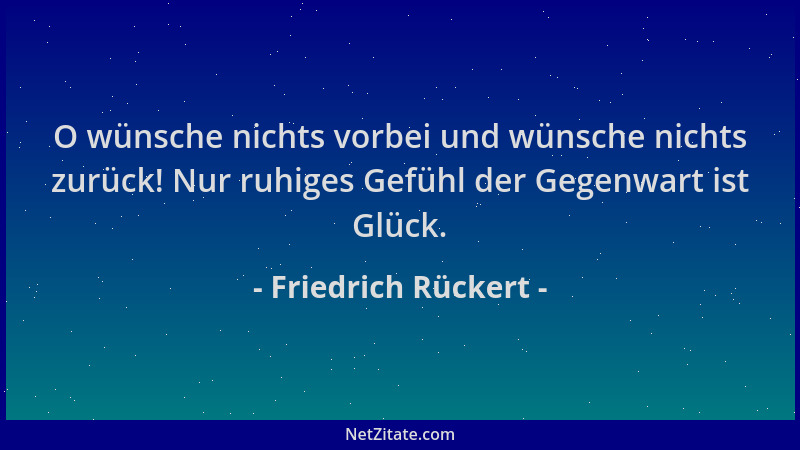 Friedrich Rückert - O wünsche nichts vorbei und wünsche nichts zurück! Nur ruhiges Gefühl der Gegenwart ist Glück....