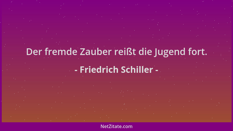 Friedrich Schiller - Der fremde Zauber reißt die Jugend fort....