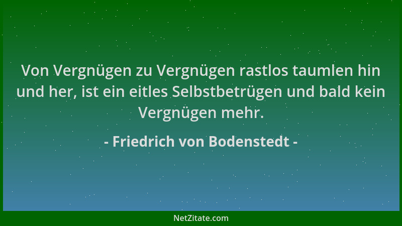 Friedrich von Bodenstedt - Von Vergnügen zu Vergnügen rastlos taumlen hin und her, ist ein eitles Selbstbetrügen und bald k...