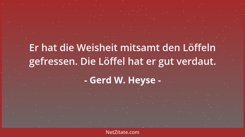 Gerd W. Heyse - Er hat die Weisheit mitsamt den Löffeln gefressen. Die Löffel hat er gut verdaut....