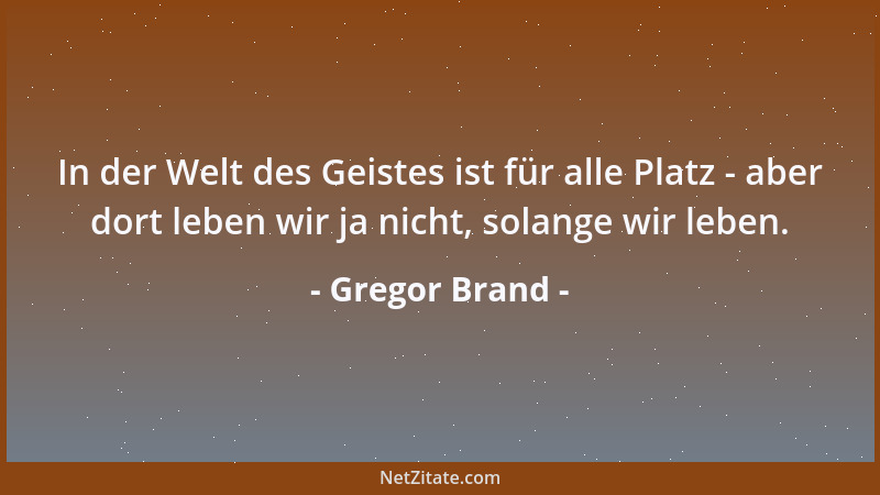 Gregor Brand - In der Welt des Geistes ist für alle Platz - aber dort leben wir ja nicht, solange wir leben....