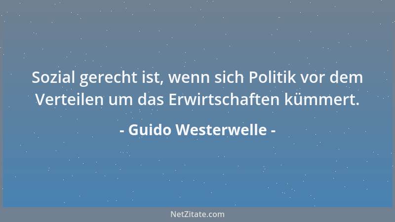 Guido Westerwelle - Sozial gerecht ist, wenn sich Politik vor dem Verteilen um das Erwirtschaften kümmert....