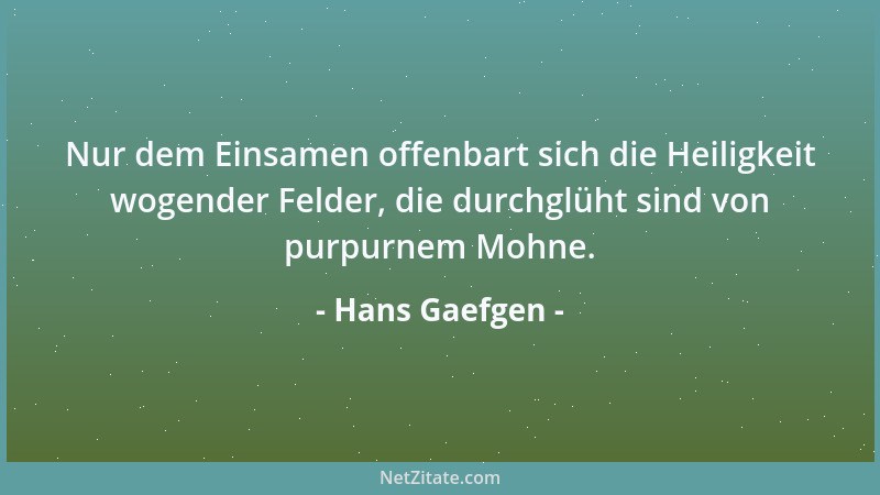 Hans Gaefgen - Nur dem Einsamen offenbart sich die Heiligkeit wogender Felder, die durchglüht sind von purpurnem Mohne....