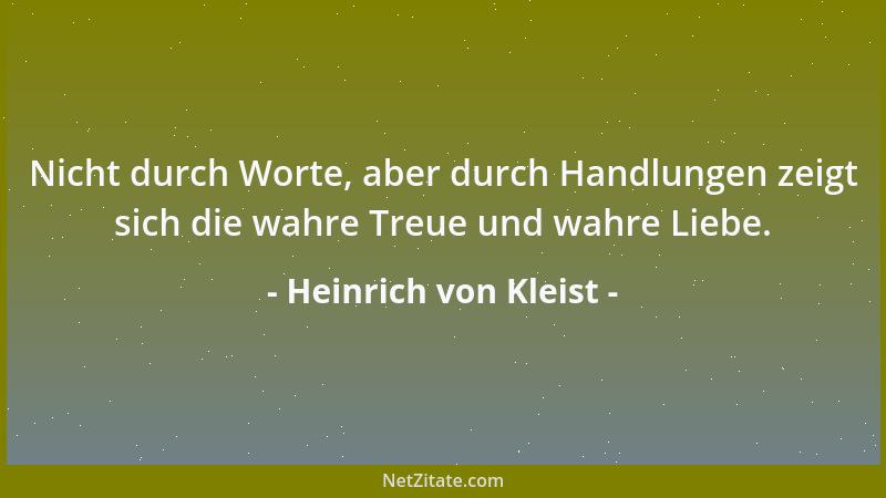 Heinrich von Kleist - Nicht durch Worte, aber durch Handlungen zeigt sich die wahre Treue und wahre Liebe....