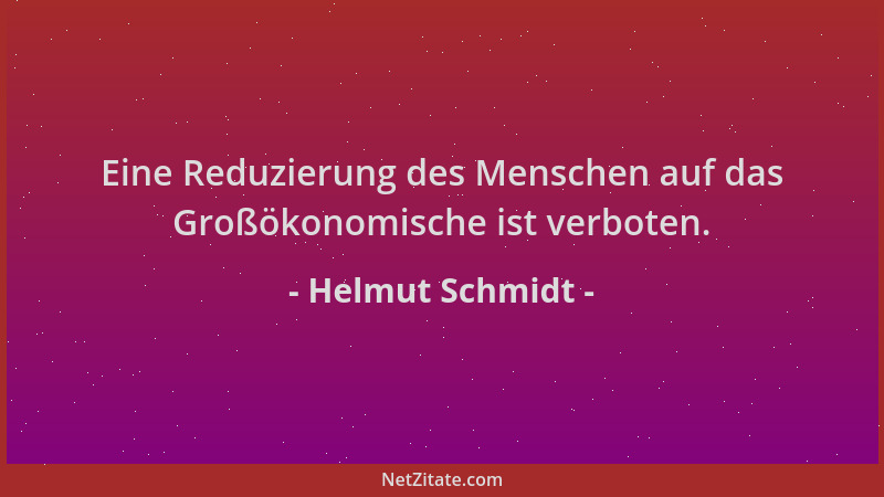 Helmut Schmidt - Eine Reduzierung des Menschen auf das Großökonomische ist verboten....