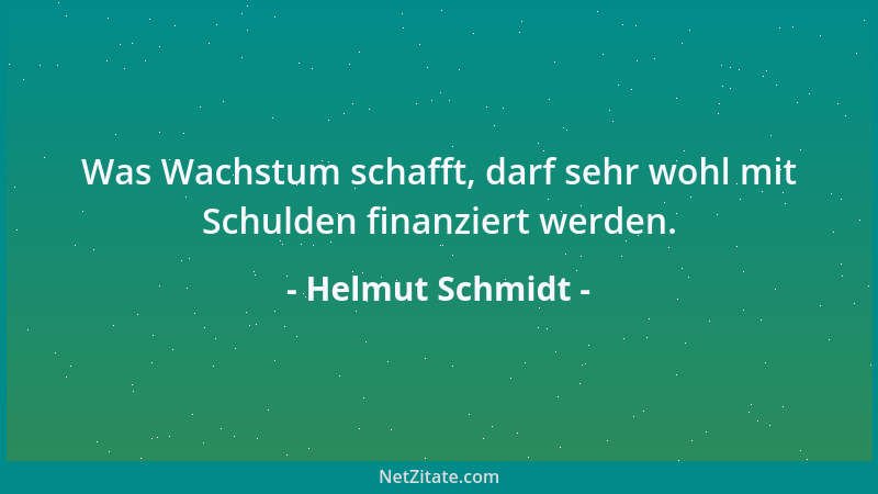 Helmut Schmidt - Was Wachstum schafft, darf sehr wohl mit Schulden finanziert werden....