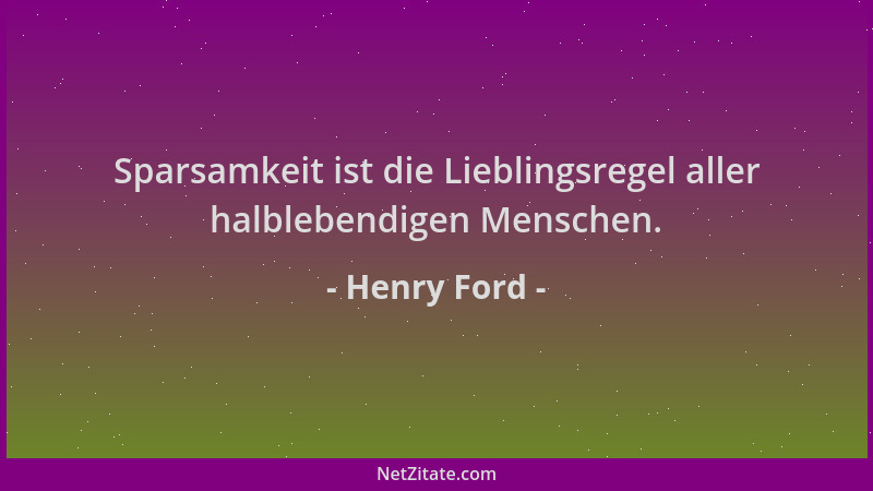 Henry Ford - Sparsamkeit ist die Lieblingsregel aller halblebendigen Menschen....