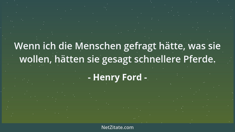 Henry Ford - Wenn ich die Menschen gefragt hätte, was sie wollen, hätten sie gesagt schnellere Pferde....