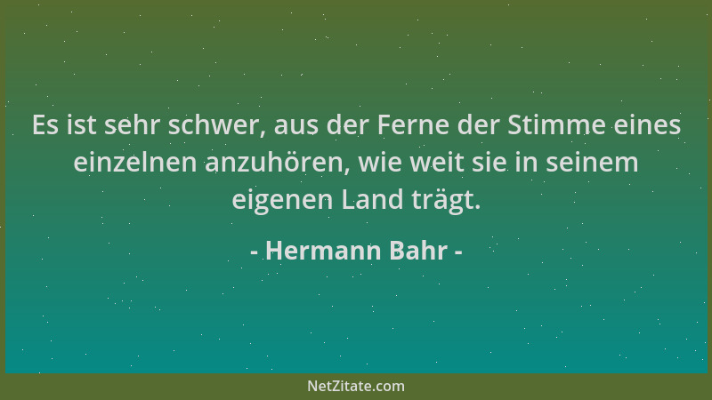 Hermann Bahr - Es ist sehr schwer, aus der Ferne der Stimme eines einzelnen anzuhören, wie weit sie in seinem eigenen Land...