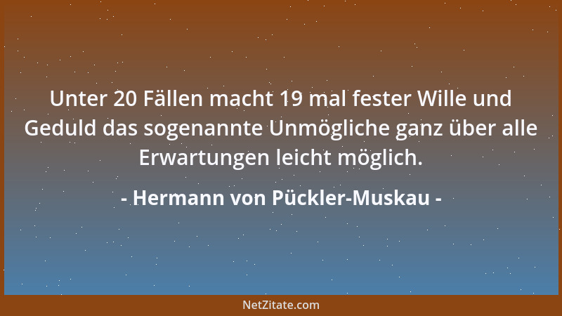 Hermann von Pückler-Muskau - Unter 20 Fällen macht 19 mal fester Wille und Geduld das sogenannte Unmögliche ganz über alle...