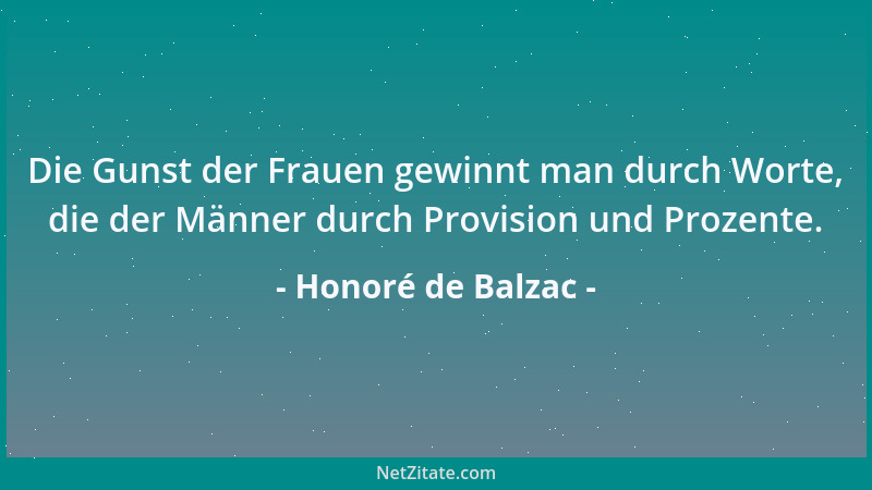 Honoré de Balzac - Die Gunst der Frauen gewinnt man durch Worte, die der Männer durch Provision und Prozente....
