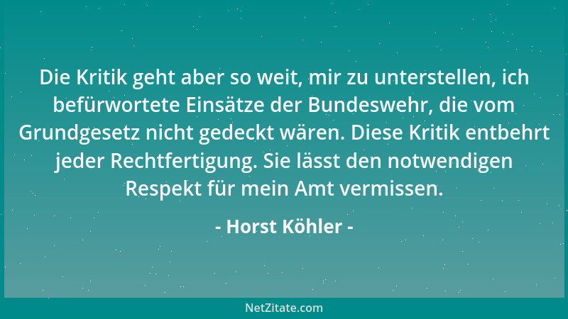 Horst Köhler - Die Kritik geht aber so weit, mir zu unterstellen, ich befürwortete Einsätze der Bundeswehr, die vom Grundge...