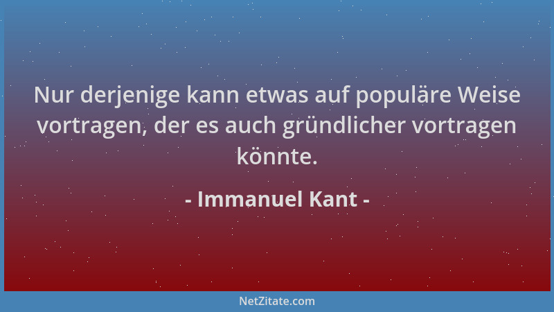 Immanuel Kant - Nur derjenige kann etwas auf populäre Weise vortragen, der es auch gründlicher vortragen könnte....