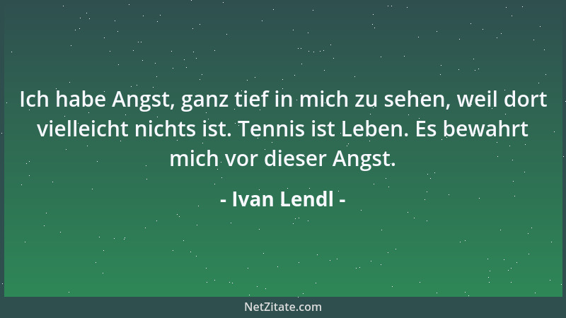 Ivan Lendl - Ich habe Angst, ganz tief in mich zu sehen, weil dort vielleicht nichts ist. Tennis ist Leben. Es bewahrt mich...