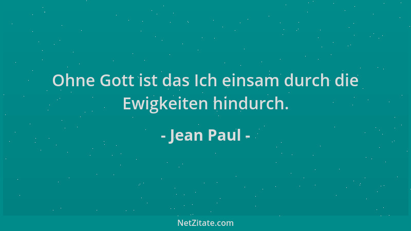 Jean Paul - Ohne Gott ist das Ich einsam durch die Ewigkeiten hindurch....