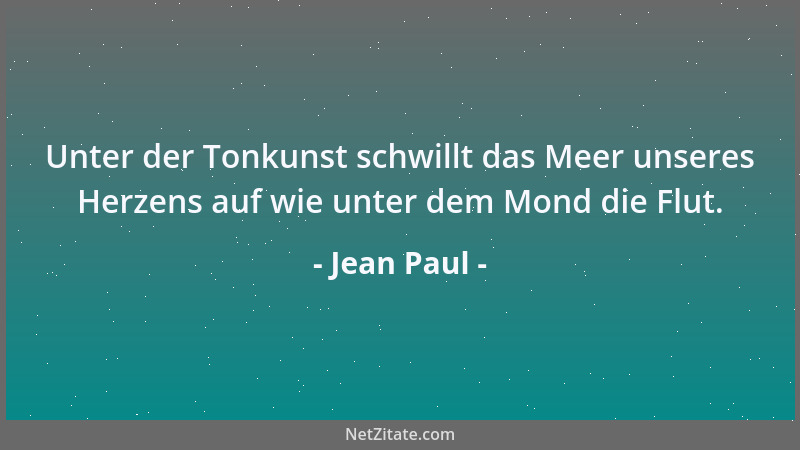 Jean Paul - Unter der Tonkunst schwillt das Meer unseres Herzens auf wie unter dem Mond die Flut....