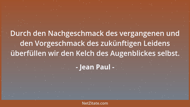 Jean Paul - Durch den Nachgeschmack des vergangenen und den Vorgeschmack des zukünftigen Leidens überfüllen wir den Kelch d...