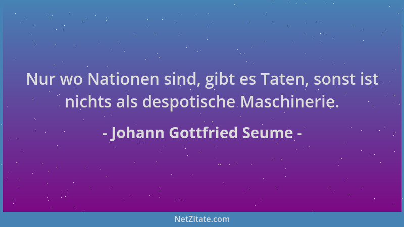 Johann Gottfried Seume - Nur wo Nationen sind, gibt es Taten, sonst ist nichts als despotische Maschinerie....