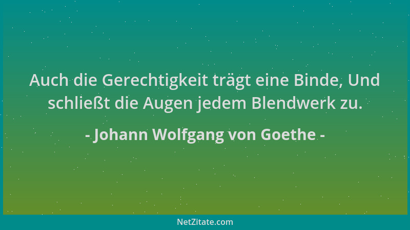 Johann Wolfgang von Goethe - Auch die Gerechtigkeit trägt eine Binde, Und schließt die Augen jedem Blendwerk zu....
