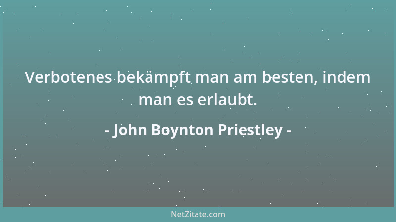 John Boynton Priestley - Verbotenes bekämpft man am besten, indem man es erlaubt....