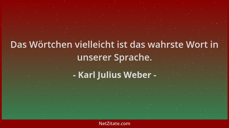 Karl Julius Weber - Das Wörtchen vielleicht ist das wahrste Wort in unserer Sprache....