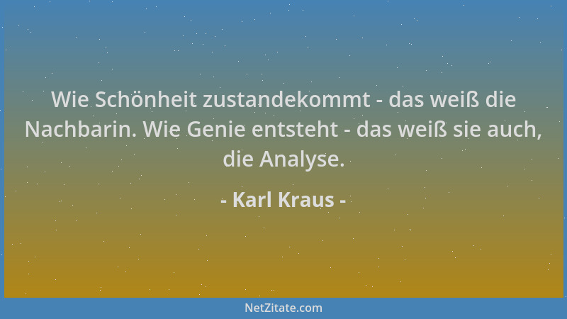 Karl Kraus - Wie Schönheit zustandekommt - das weiß die Nachbarin. Wie Genie entsteht - das weiß sie auch, die Analyse....