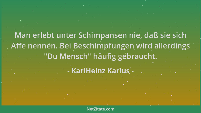 KarlHeinz Karius - Man erlebt unter Schimpansen nie, daß sie sich Affe nennen. Bei Beschimpfungen wird allerdings  "Du Mensc...