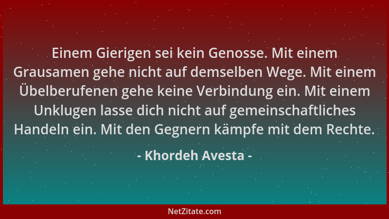 Khordeh Avesta - Einem Gierigen sei kein Genosse. Mit einem Grausamen gehe nicht auf demselben Wege. Mit einem Übelberufene...