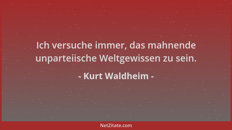 Kurt Waldheim - Ich versuche immer, das mahnende unparteiische Weltgewissen zu sein....