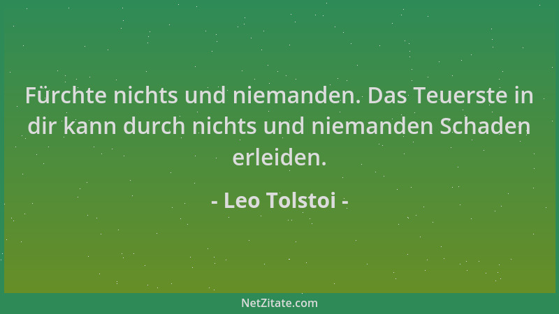 Leo Tolstoi - Fürchte nichts und niemanden. Das Teuerste in dir kann durch nichts und niemanden Schaden erleiden....