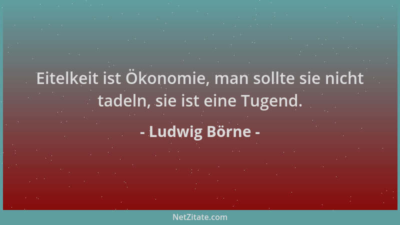 Ludwig Börne - Eitelkeit ist Ökonomie, man sollte sie nicht tadeln, sie ist eine Tugend....
