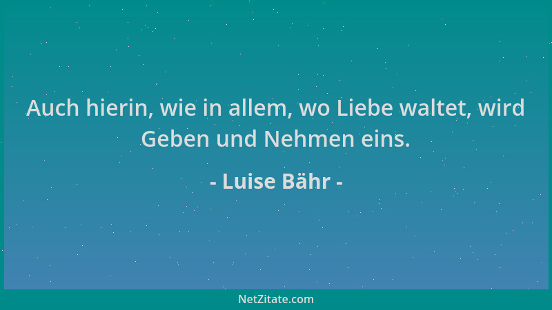 Luise Bähr - Auch hierin, wie in allem, wo Liebe waltet, wird Geben und Nehmen eins....