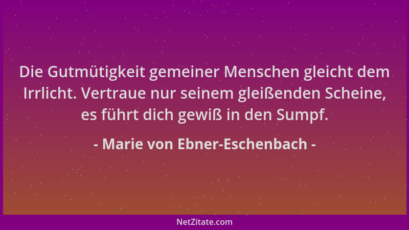 Marie von Ebner-Eschenbach - Die Gutmütigkeit gemeiner Menschen gleicht dem Irrlicht. Vertraue nur seinem gleißenden Schein...