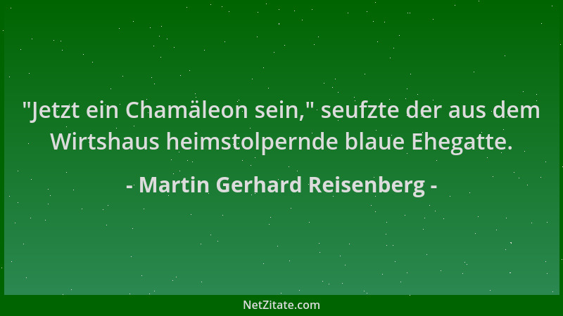 Martin Gerhard Reisenberg -  "Jetzt ein Chamäleon sein, " seufzte der aus dem Wirtshaus heimstolpernde blaue Ehegatte....
