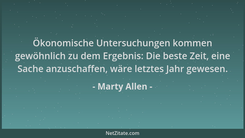 Marty Allen - Ökonomische Untersuchungen kommen gewöhnlich zu dem Ergebnis: Die beste Zeit, eine Sache anzuschaffen, wäre l...