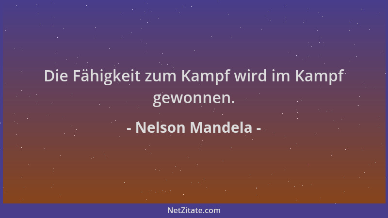 Nelson Mandela - Die Fähigkeit zum Kampf wird im Kampf gewonnen....