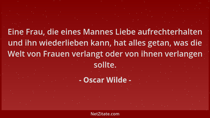 Oscar Wilde - Eine Frau, die eines Mannes Liebe aufrechterhalten und ihn wiederlieben kann, hat alles getan, was die Welt v...
