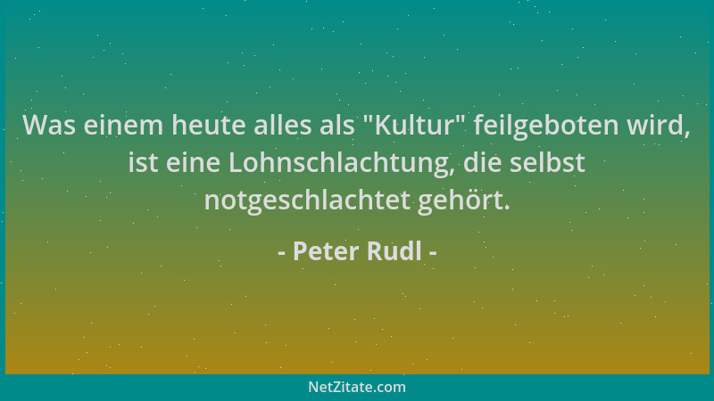 Peter Rudl - Was einem heute alles als  "Kultur " feilgeboten wird, ist eine Lohnschlachtung, die selbst notgeschlachtet gehö...