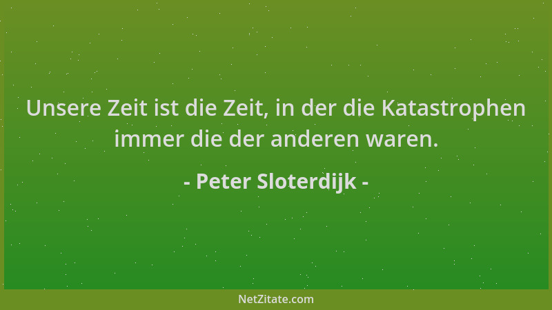 Peter Sloterdijk - Unsere Zeit ist die Zeit, in der die Katastrophen immer die der anderen waren....
