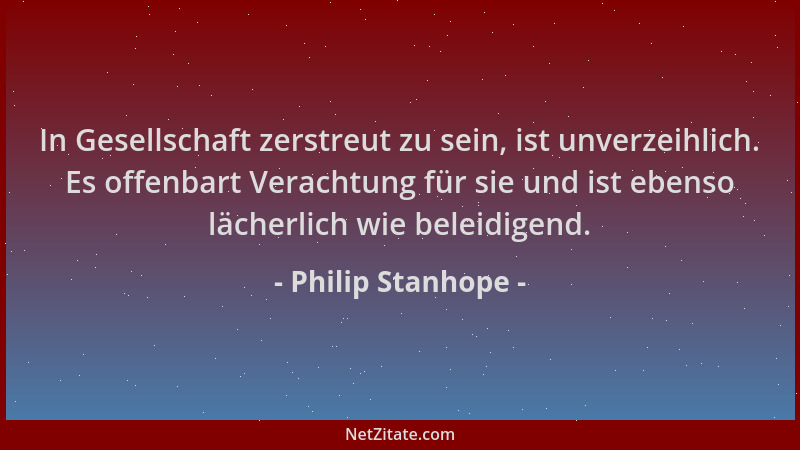 Philip Stanhope - In Gesellschaft zerstreut zu sein, ist unverzeihlich. Es offenbart Verachtung für sie und ist ebenso läch...