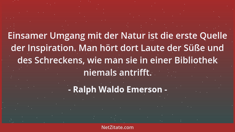 Ralph Waldo Emerson - Einsamer Umgang mit der Natur ist die erste Quelle der Inspiration. Man hört dort Laute der Süße und...
