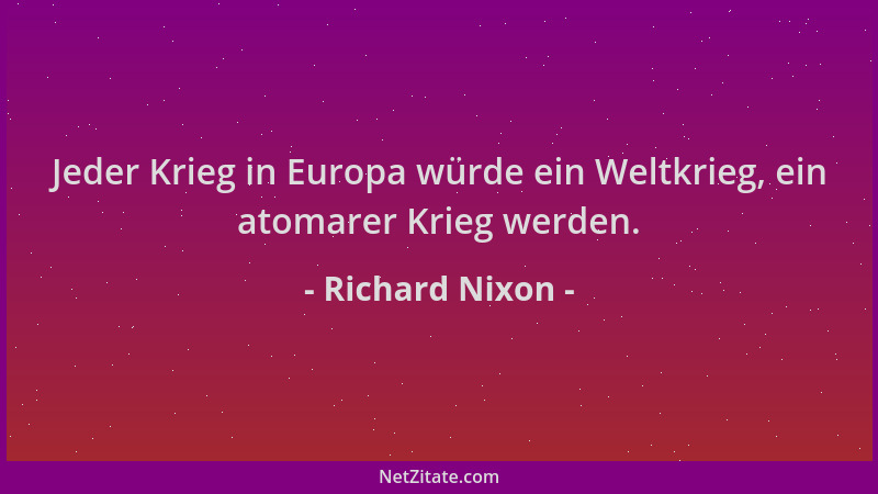 Richard Nixon - Jeder Krieg in Europa würde ein Weltkrieg, ein atomarer Krieg werden....
