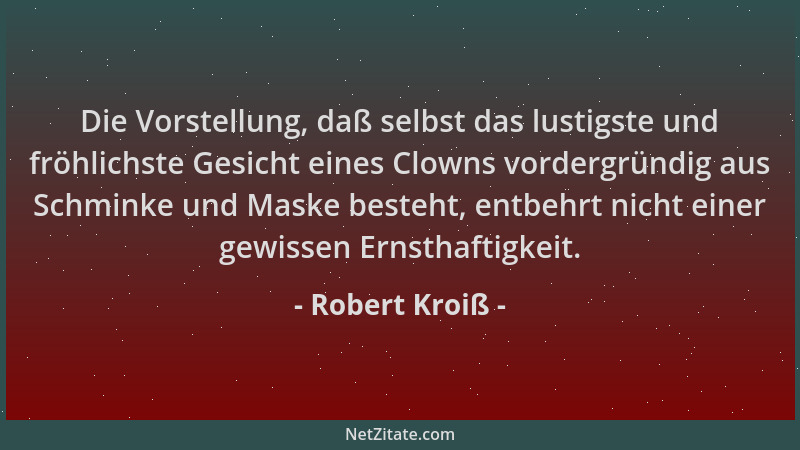 Robert Kroiß - Die Vorstellung, daß selbst das lustigste und fröhlichste Gesicht eines Clowns vordergründig aus Schminke un...