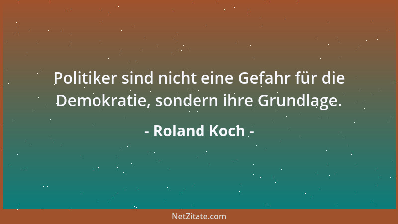 Roland Koch - Politiker sind nicht eine Gefahr für die Demokratie, sondern ihre Grundlage....